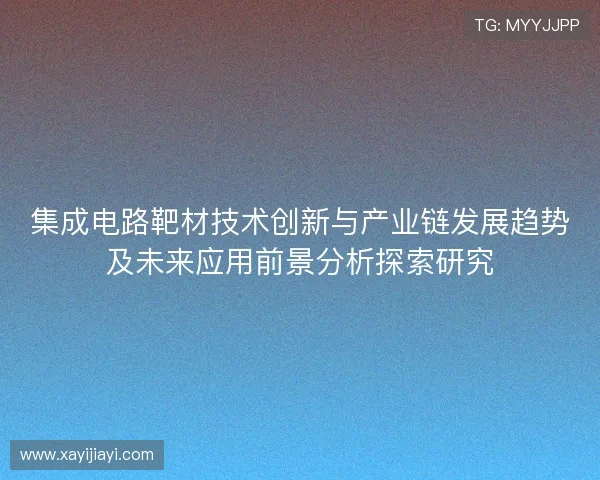 集成电路靶材技术创新与产业链发展趋势及未来应用前景分析探索研究